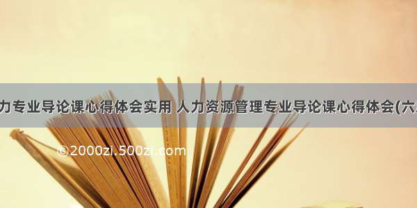 人力专业导论课心得体会实用 人力资源管理专业导论课心得体会(六篇)