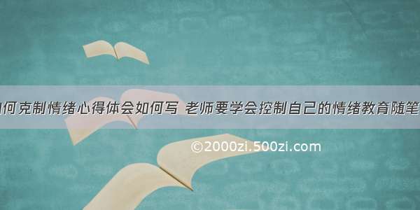 老师如何克制情绪心得体会如何写 老师要学会控制自己的情绪教育随笔(九篇)