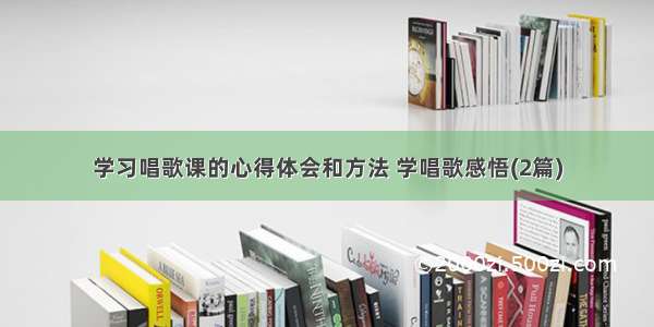 学习唱歌课的心得体会和方法 学唱歌感悟(2篇)