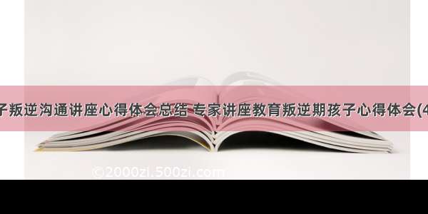 亲子叛逆沟通讲座心得体会总结 专家讲座教育叛逆期孩子心得体会(4篇)