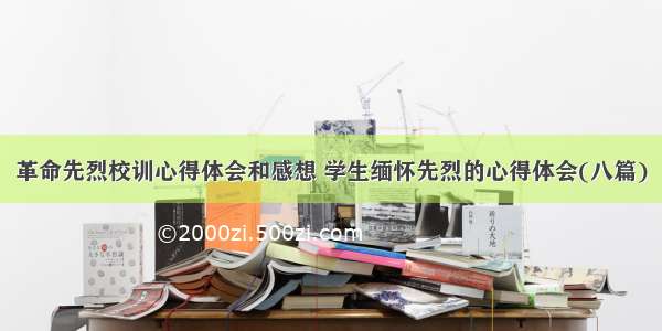 革命先烈校训心得体会和感想 学生缅怀先烈的心得体会(八篇)