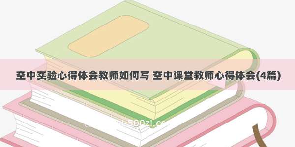 空中实验心得体会教师如何写 空中课堂教师心得体会(4篇)