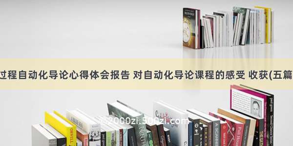 过程自动化导论心得体会报告 对自动化导论课程的感受 收获(五篇)