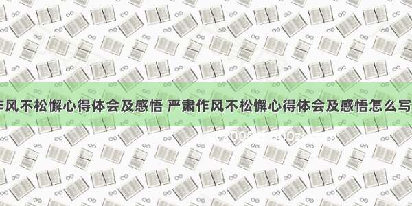 严肃作风不松懈心得体会及感悟 严肃作风不松懈心得体会及感悟怎么写(四篇)