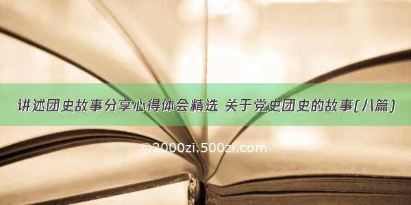 讲述团史故事分享心得体会精选 关于党史团史的故事(八篇)