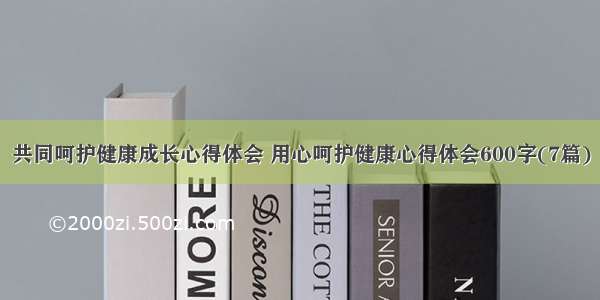 共同呵护健康成长心得体会 用心呵护健康心得体会600字(7篇)