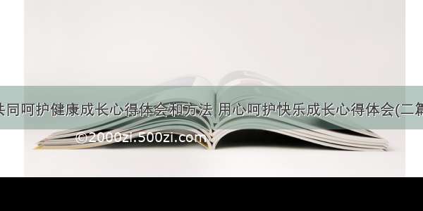 共同呵护健康成长心得体会和方法 用心呵护快乐成长心得体会(二篇)