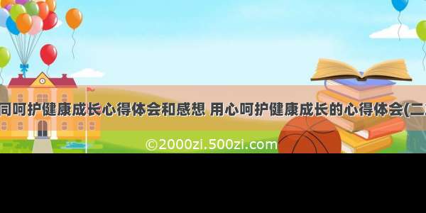 共同呵护健康成长心得体会和感想 用心呵护健康成长的心得体会(二篇)