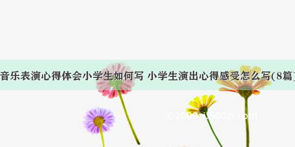 音乐表演心得体会小学生如何写 小学生演出心得感受怎么写(8篇)