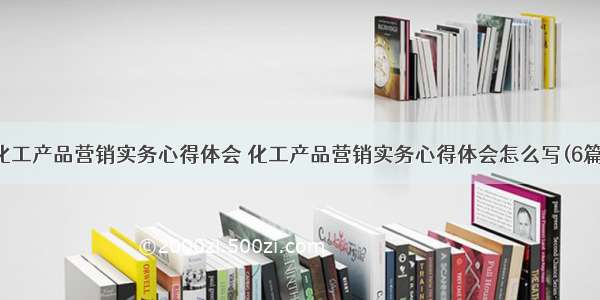 化工产品营销实务心得体会 化工产品营销实务心得体会怎么写(6篇)