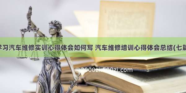 学习汽车维修实训心得体会如何写 汽车维修培训心得体会总结(七篇)