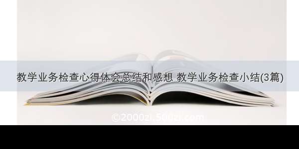 教学业务检查心得体会总结和感想 教学业务检查小结(3篇)