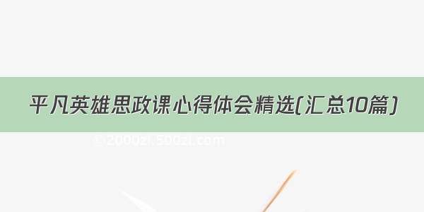 平凡英雄思政课心得体会精选(汇总10篇)