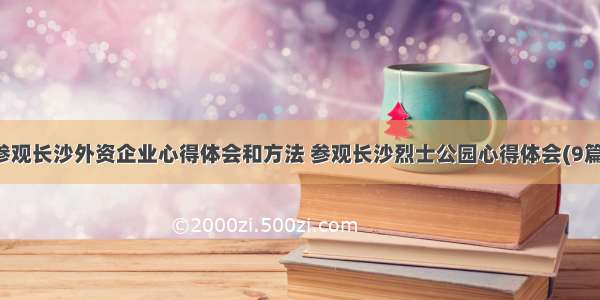 参观长沙外资企业心得体会和方法 参观长沙烈士公园心得体会(9篇)