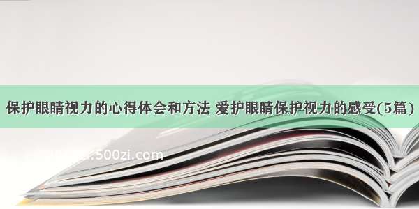 保护眼睛视力的心得体会和方法 爱护眼睛保护视力的感受(5篇)