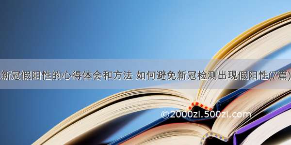 新冠假阳性的心得体会和方法 如何避免新冠检测出现假阳性(7篇)