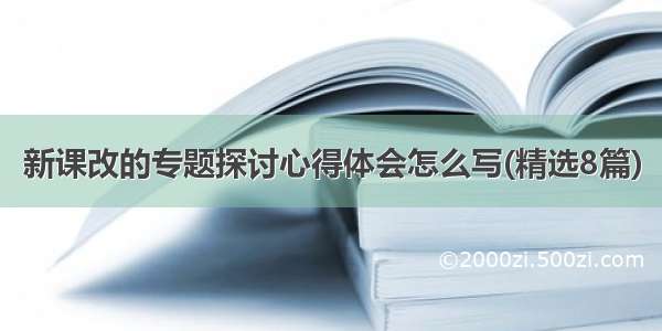 新课改的专题探讨心得体会怎么写(精选8篇)