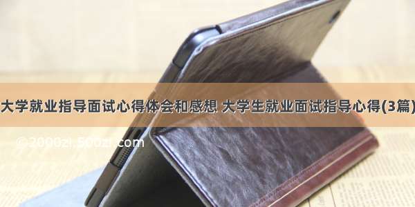 大学就业指导面试心得体会和感想 大学生就业面试指导心得(3篇)