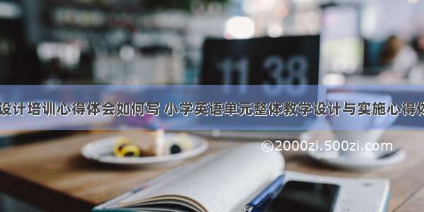 小学单元设计培训心得体会如何写 小学英语单元整体教学设计与实施心得体会(三篇)