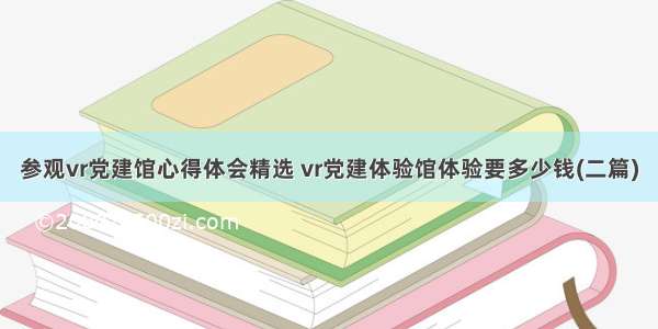 参观vr党建馆心得体会精选 vr党建体验馆体验要多少钱(二篇)