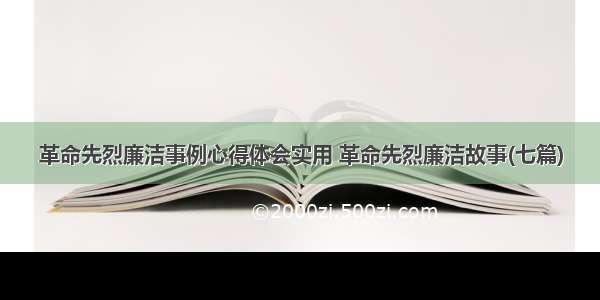 革命先烈廉洁事例心得体会实用 革命先烈廉洁故事(七篇)