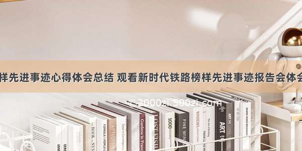 铁路榜样先进事迹心得体会总结 观看新时代铁路榜样先进事迹报告会体会(二篇)