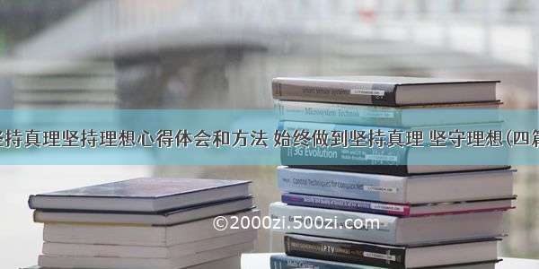 坚持真理坚持理想心得体会和方法 始终做到坚持真理 坚守理想(四篇)