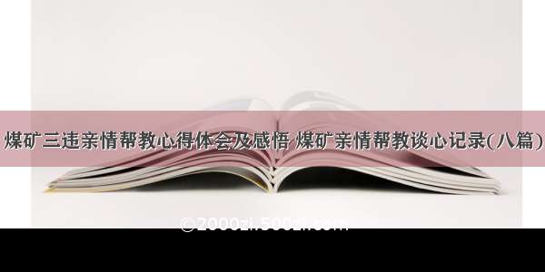 煤矿三违亲情帮教心得体会及感悟 煤矿亲情帮教谈心记录(八篇)