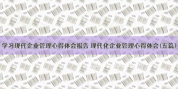 学习现代企业管理心得体会报告 现代化企业管理心得体会(五篇)