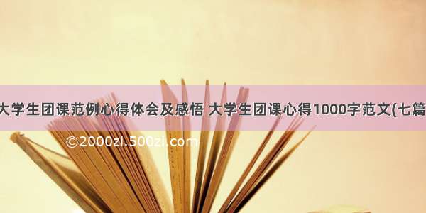 大学生团课范例心得体会及感悟 大学生团课心得1000字范文(七篇)