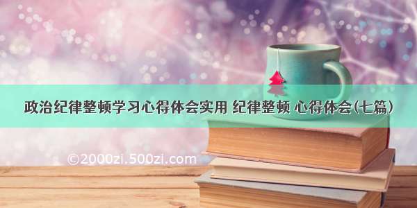 政治纪律整顿学习心得体会实用 纪律整顿 心得体会(七篇)