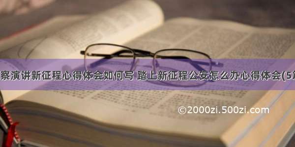 警察演讲新征程心得体会如何写 踏上新征程公安怎么办心得体会(5篇)