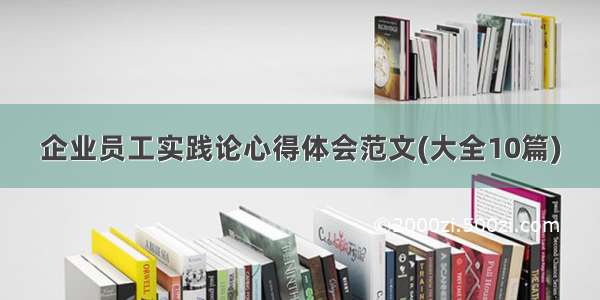 企业员工实践论心得体会范文(大全10篇)