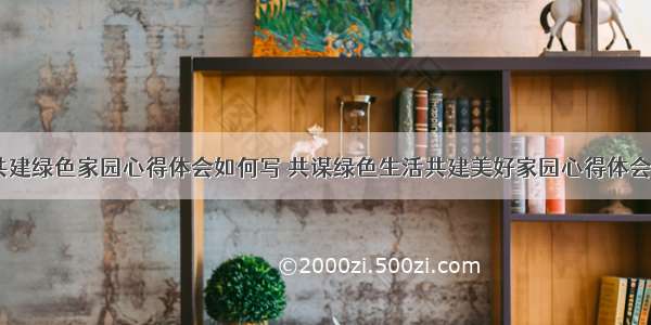 中国共建绿色家园心得体会如何写 共谋绿色生活共建美好家园心得体会(七篇)