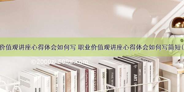 职业价值观讲座心得体会如何写 职业价值观讲座心得体会如何写简短(三篇)