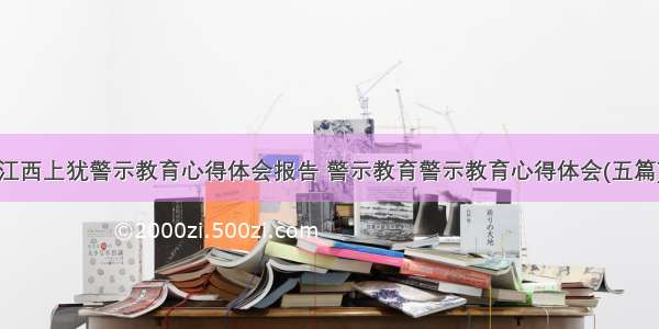 江西上犹警示教育心得体会报告 警示教育警示教育心得体会(五篇)