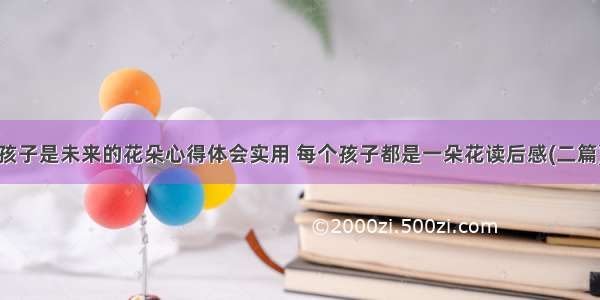 孩子是未来的花朵心得体会实用 每个孩子都是一朵花读后感(二篇)