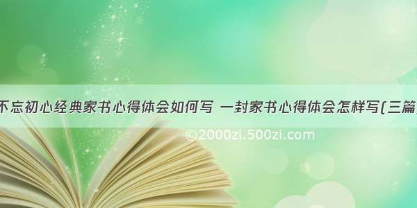 不忘初心经典家书心得体会如何写 一封家书心得体会怎样写(三篇)