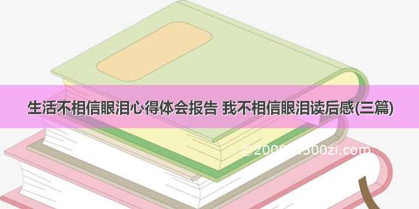 生活不相信眼泪心得体会报告 我不相信眼泪读后感(三篇)