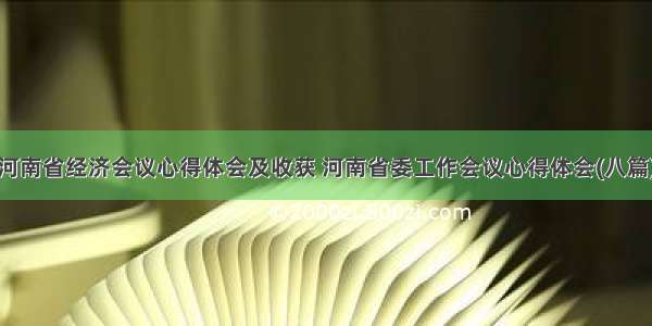 河南省经济会议心得体会及收获 河南省委工作会议心得体会(八篇)