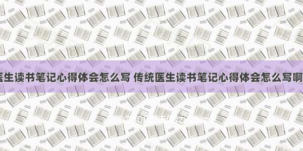 传统医生读书笔记心得体会怎么写 传统医生读书笔记心得体会怎么写啊(六篇)