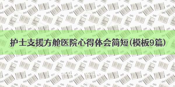 护士支援方舱医院心得体会简短(模板9篇)