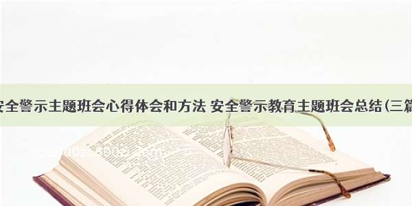 安全警示主题班会心得体会和方法 安全警示教育主题班会总结(三篇)