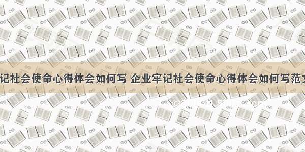 企业牢记社会使命心得体会如何写 企业牢记社会使命心得体会如何写范文(7篇)