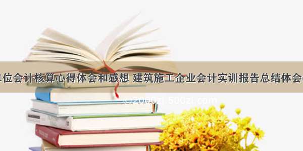 建筑单位会计核算心得体会和感想 建筑施工企业会计实训报告总结体会(三篇)