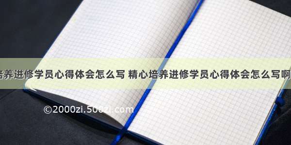 精心培养进修学员心得体会怎么写 精心培养进修学员心得体会怎么写啊(三篇)