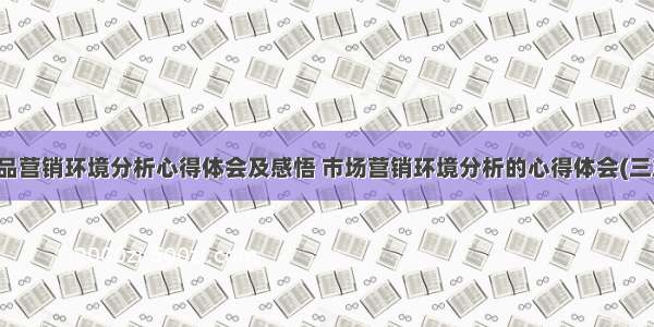 产品营销环境分析心得体会及感悟 市场营销环境分析的心得体会(三篇)