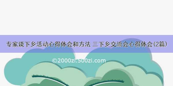 专家谈下乡活动心得体会和方法 三下乡交流会心得体会(2篇)