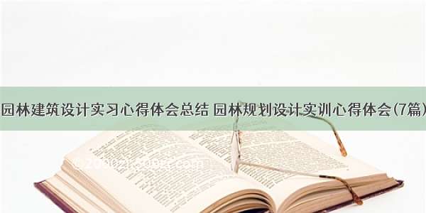 园林建筑设计实习心得体会总结 园林规划设计实训心得体会(7篇)