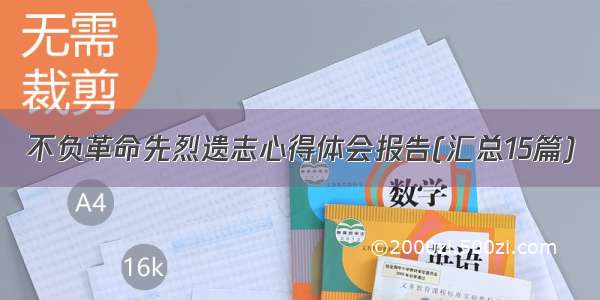 不负革命先烈遗志心得体会报告(汇总15篇)